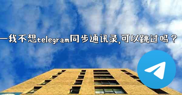 我不想Telegram同步通訊錄，可以跳過嗎？—我不想telegram同步通讯录,可以跳过吗？