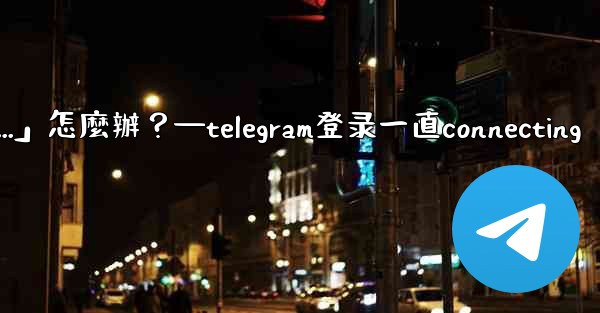 打開Telegram一直顯示「連接中...」怎麼辦？—telegram登录一直connecting