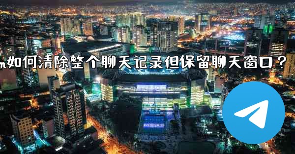 Telegram如何清除整個聊天記錄但保留聊天窗口？—telegram如何清除整个聊天记录但保留聊天窗口？