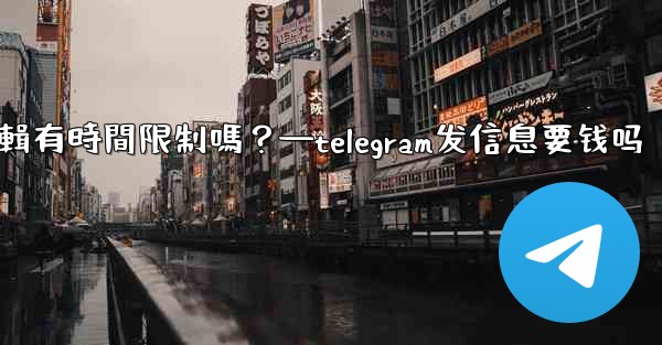 Telegram消息編輯有時間限制嗎？—telegram发信息要钱吗