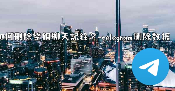 <b>Telegram如何刪除整個聊天記錄？-telegram删除数据</b>