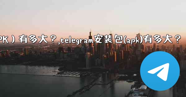 Telegram安裝包（APK）有多大？,telegram安装包(apk)有多大？