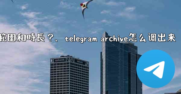 Telegram如何設置我的「故事」的可見範圍和時長？、telegram archive怎么调出来