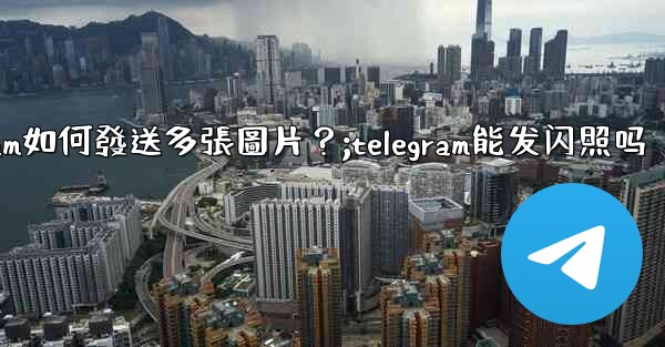 Telegram如何發送多張圖片？;telegram能发闪照吗