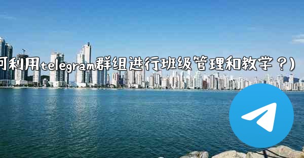 教師如何利用Telegram群組進行班級管理和教學？(教师如何利用telegram群组进行班级管理和教学？)