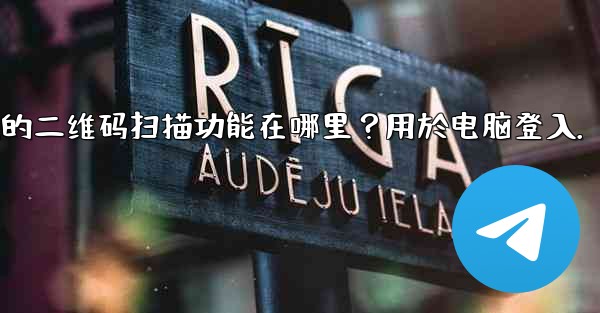 Telegram手機上的二維碼掃描功能在哪裡？用於電腦登入。、telegram手机上的二维码扫描功能在哪里？用於电脑登入