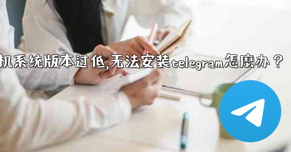 <b>我的手機系統版本過低，無法安裝Telegram怎麼辦？,我的手机系统版本过低,无法安装telegram怎麼办？</b>