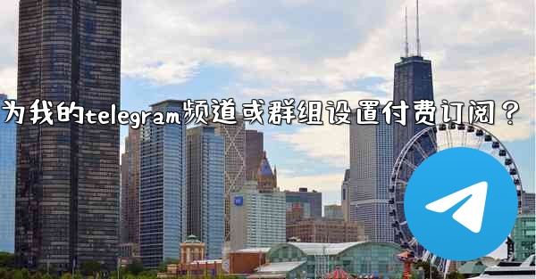 如何為我的Telegram頻道或群組設置付費訂閱？_如何为我的telegram频道或群组设置付费订阅？