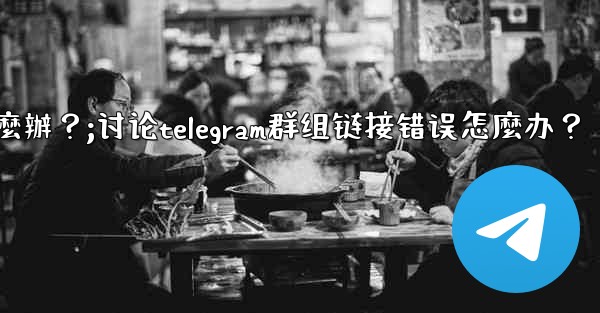討論Telegram群組鏈接錯誤怎麼辦？;讨论telegram群组链接错误怎麼办？