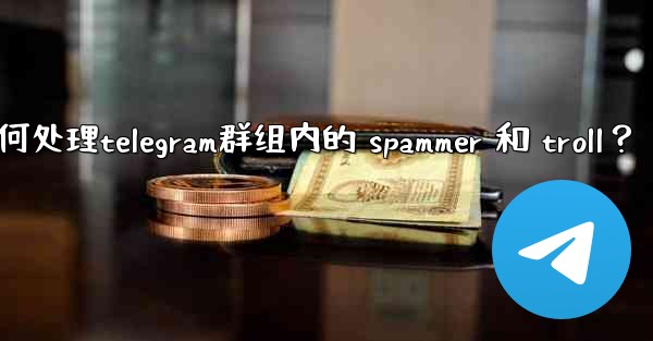 如何處理Telegram群組內的 spammer 和 troll？,如何处理telegram群组内的 spammer 和