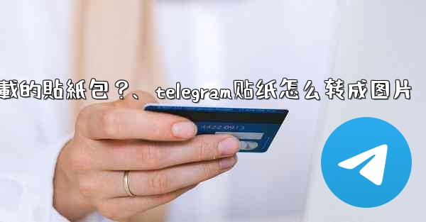 如何刪除Telegram已下載的貼紙包？、telegram贴纸怎么转成图片