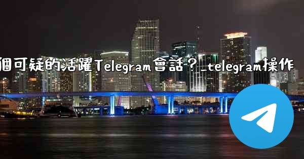 如何識別並踢掉一個可疑的活躍Telegram會話？_telegram操作
