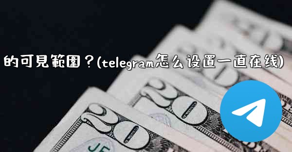 Telegram如何設置在線狀態（Last Seen & Online）的可見範圍？(telegram怎么设置一直在线)