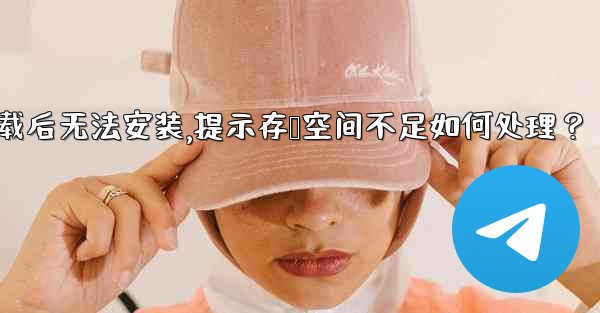 <b>Telegram下載後無法安裝，提示存儲空間不足如何處理？—telegram下载后无法安装,提示存储空间不足如何处理？</b>