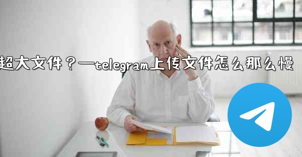 Telegram如何發送超過2GB的超大文件？—telegram上传文件怎么那么慢