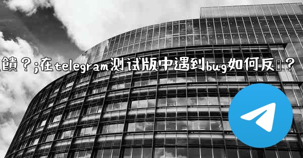 在Telegram測試版中遇到Bug如何反饋？;在telegram测试版中遇到bug如何反馈？