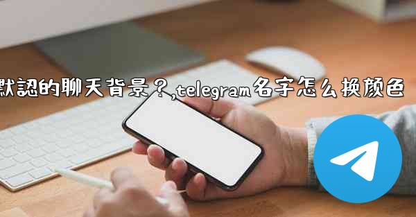 Telegram如何更改默認的聊天背景？,telegram名字怎么换颜色