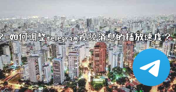 如何調整Telegram視頻消息的播放速度？-如何调整telegram视频消息的播放速度？