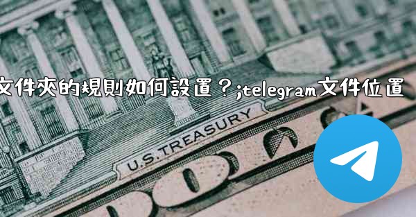 Telegram聊天文件夾的規則如何設置？;telegram文件位置