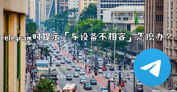 <b>下載Telegram時提示「與設備不相容」怎麼辦？_下载telegram时提示「与设备不相容」怎麼办？</b>