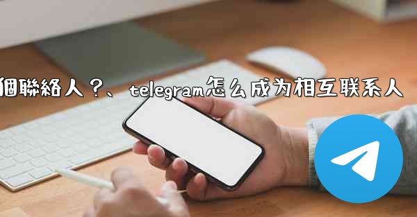 如何分享Telegram一個聯絡人？、telegram怎么成为相互联系人