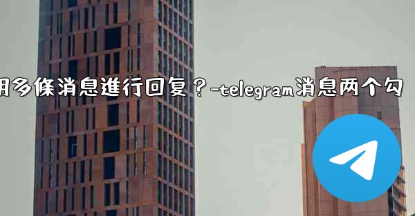 Telegram如何引用多條消息進行回复？-telegram消息两个勾