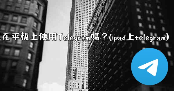 我可以在平板上使用Telegram嗎？(ipad上telegram)