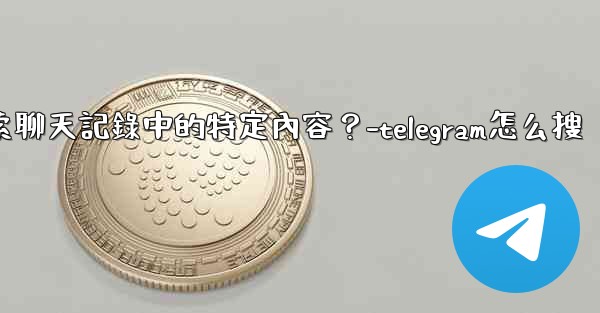 Telegram如何搜索聊天記錄中的特定內容？-telegram怎么搜
