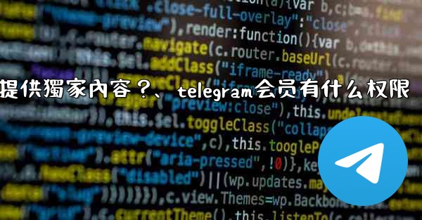 <b>Telegram如何為付費訂閱者提供獨家內容？、telegram会员有什么权限</b>