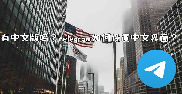 Telegram有中文版嗎？Telegram如何設置中文界面？;telegram有中文版吗？telegram如何设置中文