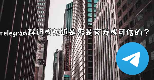 如何判斷一個Telegram群組或頻道是否是官方或可信的？—如何判断一个telegram群组或频道是否是官方或可信的？