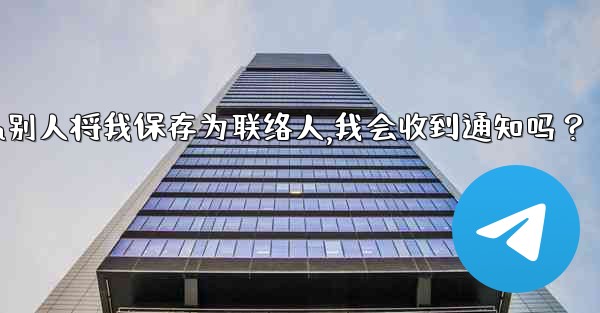 Telegram別人將我保存為聯絡人，我會收到通知嗎？,telegram别人将我保存为联络人,我会收到通知吗？