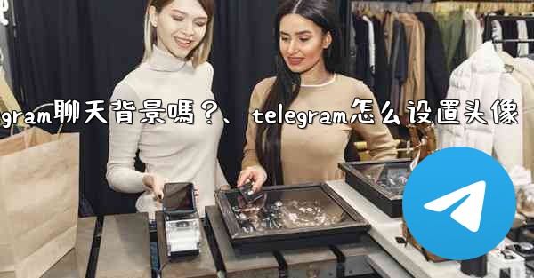 我可以使用自己的圖片作為Telegram聊天背景嗎？、telegram怎么设置头像