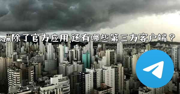 <b>Telegram除了官方應用，還有哪些第三方客戶端？—telegram除了官方应用,还有哪些第三方客户端？</b>