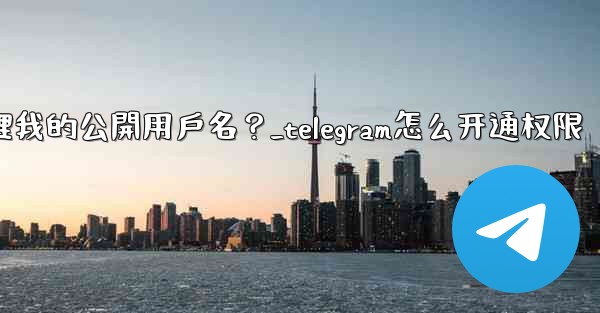 Telegram如何管理我的公開用戶名？_telegram怎么开通权限