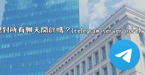 <b>Telegram的「端到端加密」默認對所有聊天開啟嗎？(telegram server port)</b>