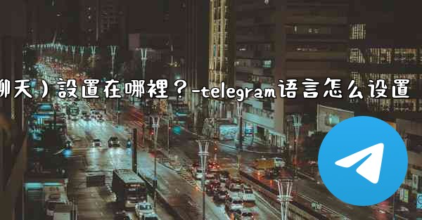 Telegram對話（聊天）設置在哪裡？-telegram语言怎么设置
