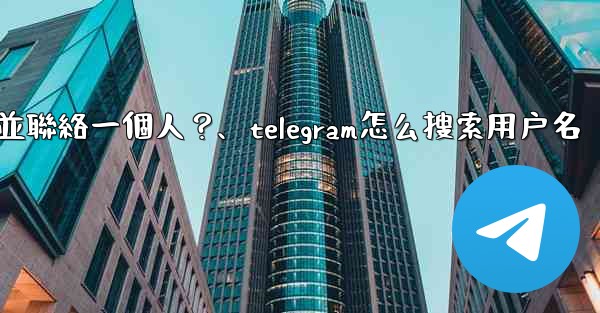如何通過Telegram用戶名搜索並聯絡一個人？、telegram怎么搜索用户名