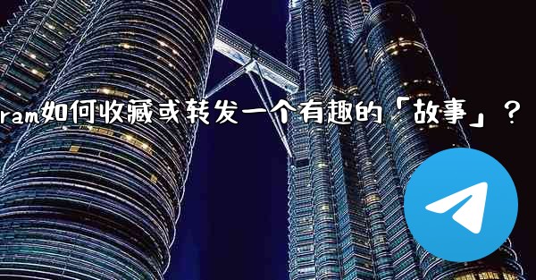 Telegram如何收藏或轉發一個有趣的「故事」？;telegram如何收藏或转发一个有趣的「故事」？