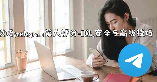 Telegram第六部分：隱私、安全與高級技巧;telegram第六部分-隐私,安全与高级技巧