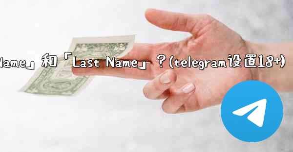 在Telegram如何設置我的「First Name」和「Last Name」？(telegram设置18+)
