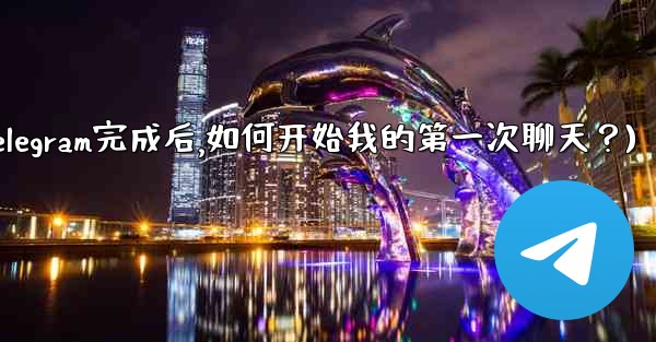 <b>註冊Telegram完成後，如何開始我的第一次聊天？(注册telegram完成后,如何开始我的第一次聊天？)</b>