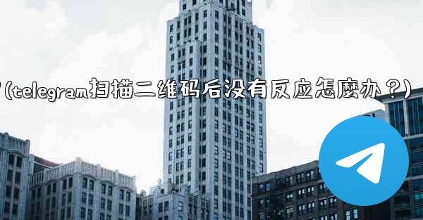 Telegram掃描二維碼後沒有反應怎麼辦？(telegram扫描二维码后没有反应怎麼办？)