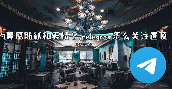 Telegram訂閱Premium後，如何管理我的專屬貼紙和表情？;telegram怎么关注置顶