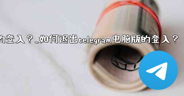 <b>如何退出Telegram電腦版的登入？_如何退出telegram电脑版的登入？</b>