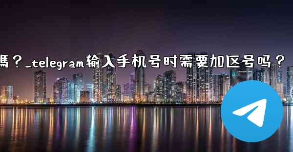 Telegram輸入手機號時需要加區號嗎？_telegram输入手机号时需要加区号吗？