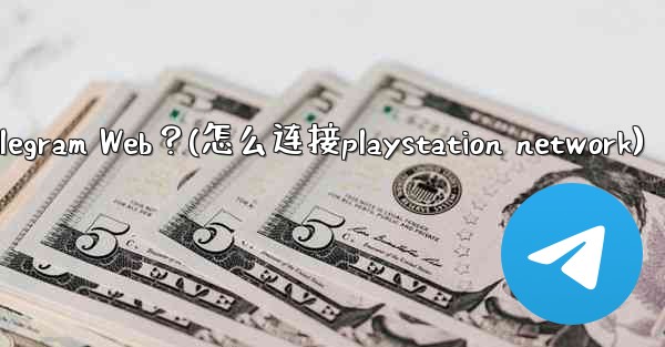 如何在PlayStation或Xbox等遊戲主機上訪問Telegram Web？(怎么连接playstation net