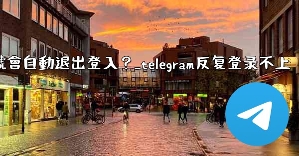 為什麼我的Telegram帳號會自動退出登入？_telegram反复登录不上