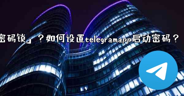Telegram什麼是「密碼鎖」？如何設置TelegramApp啟動密碼？;telegram什麼是「密码锁」？如何设置t
