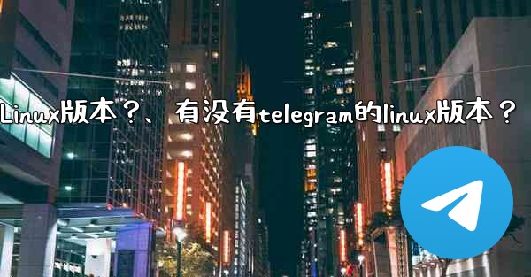 有沒有Telegram的Linux版本？、有没有telegram的linux版本？